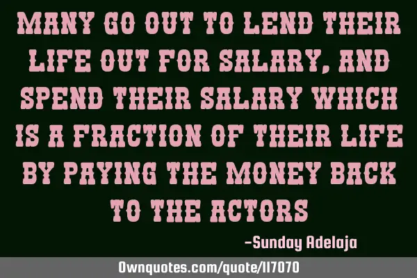 Many go out to lend their life out for salary, and spend their salary which is a fraction of their