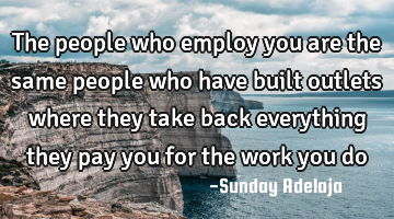 The people who employ you are the same people who have built outlets where they take back