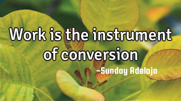 Work is the instrument of conversion