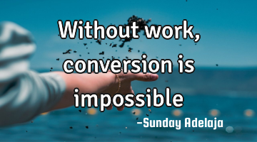 Without work, conversion is impossible