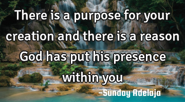 There is a purpose for your creation and there is a reason God has put his presence within you