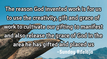 The reason God invented work is for us to use the creativity, gift and grace of work to cultivate