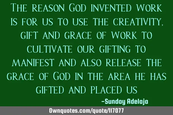 The reason God invented work is for us to use the creativity, gift and grace of work to cultivate
