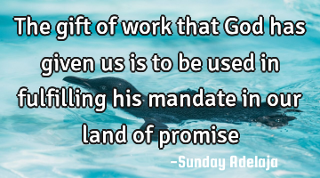 The gift of work that God has given us is to be used in fulfilling his mandate in our land of