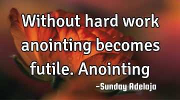 Without hard work anointing becomes futile. Anointing