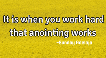 It is when you work hard that anointing works