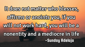 It does not matter who blesses, affirms or anoints you, if you will not work hard, you will be a