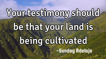Your testimony should be that your land is being cultivated