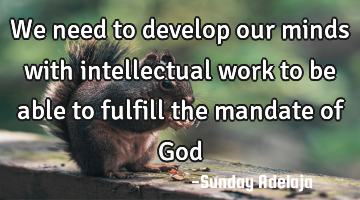 We need to develop our minds with intellectual work to be able to fulfill the mandate of God