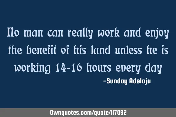 No man can really work and enjoy the benefit of his land unless he is working 14-16 hours every