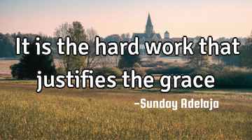 It is the hard work that justifies the grace