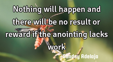 Nothing will happen and there will be no result or reward if the anointing lacks work