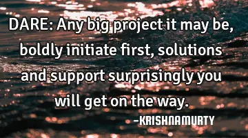 DARE: Any big project it may be, boldly initiate first, solutions and support surprisingly you will