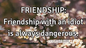 FRIENDSHIP: Friendship with an idiot is always dangerous.