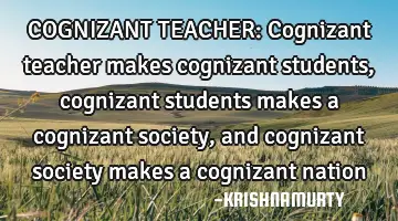 COGNIZANT TEACHER: Cognizant teacher makes cognizant students, cognizant students makes a cognizant