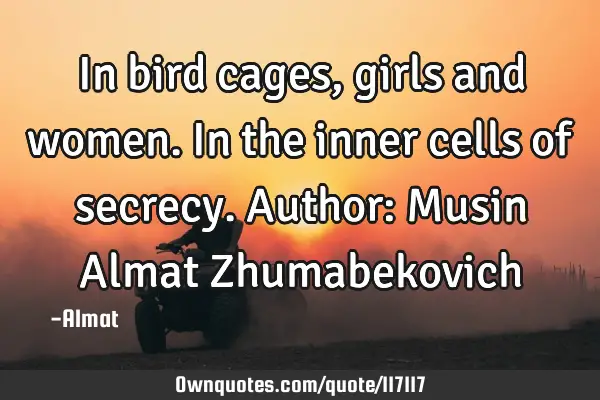 In bird cages, girls and women. In the inner cells of secrecy. Author: Musin Almat Z