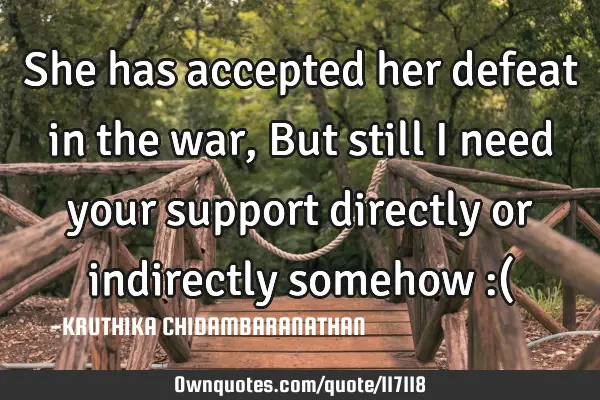 She has accepted her defeat in the war,But still I need your support directly or indirectly somehow
