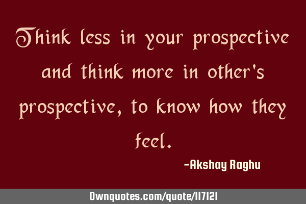 Think less in your prospective and think more in others
