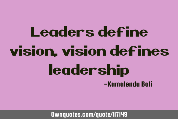 Leaders define vision, vision defines