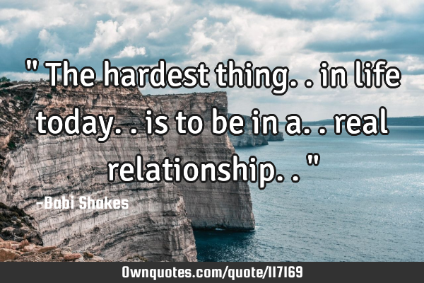 " The hardest thing.. in life today.. is to be in a.. real relationship.. "