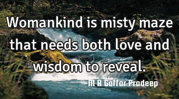 Womankind is misty maze that needs both love and wisdom to reveal.