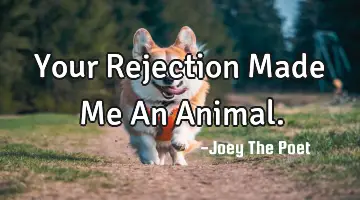 Your Rejection Made Me An Animal.