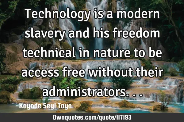 Technology is a modern slavery and his freedom technical in nature to be access free without their