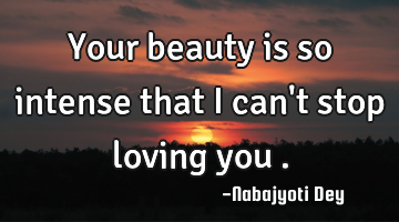 Your beauty is so intense that I can