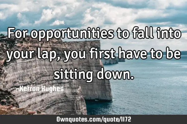For opportunities to fall into your lap, you first have to be sitting