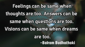 Feelings can be same when thoughts are too. Answers can be same when questions are too. Visions can