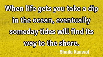 When life gets you take a dip in the ocean, eventually someday tides will find its way to the shore.