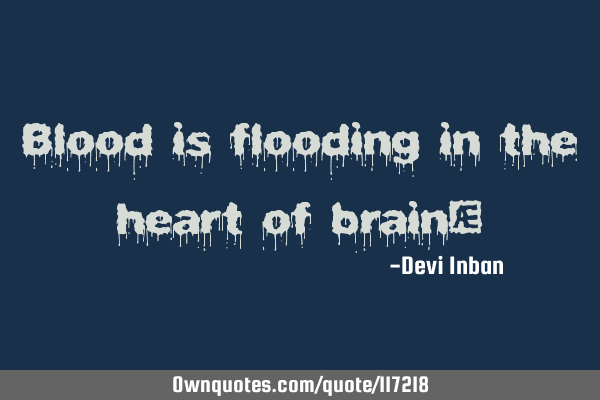 Blood is flooding in the heart of brain…