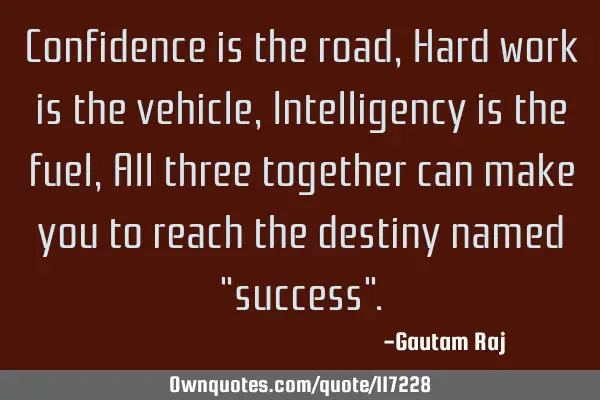 Confidence is the road, Hard work is the vehicle, Intelligency is the fuel, All three together can