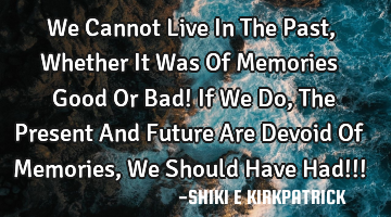 We Cannot Live In The Past, Whether It Was Of Memories Good Or Bad! If We Do, The Present And F