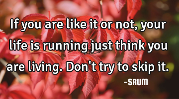 If you are like it or not, your life is running just think you are living. Don