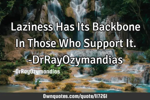 Laziness Has Its Backbone In Those Who Support It. -DrRayO