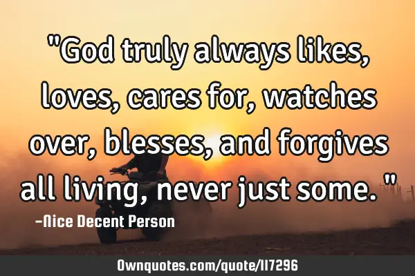 "God truly always likes, loves, cares for, watches over, blesses, and forgives all living, never
