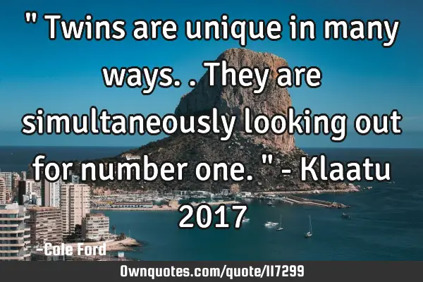 " Twins are unique in many ways.. They are simultaneously looking out for number one. " - Klaatu 201