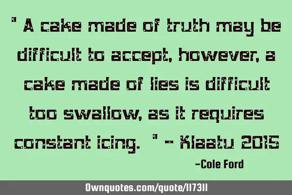 A cake made of truth may be difficult to accept, however, a cake made of lies is difficult to