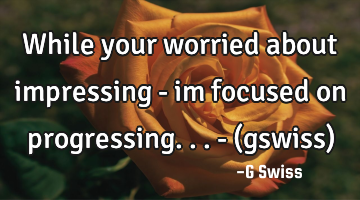 While your worried about impressing - im focused on progressing... - (gswiss)