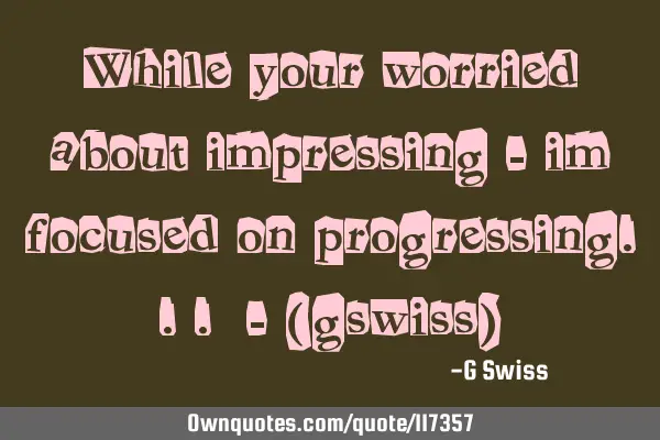 While your worried about impressing - im focused on progressing... - (gswiss)