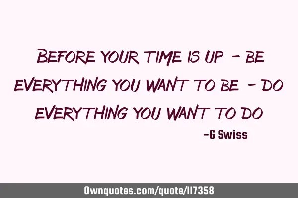 Before your time is up - be everything you want to be - do everything you want to