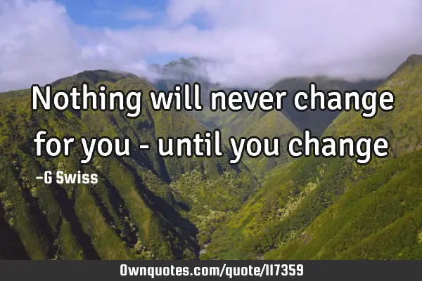 Nothing will never change for you - until you