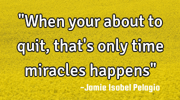 "When your about to quit, that