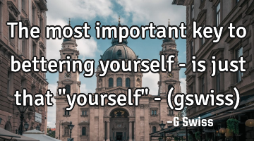 The most important key to bettering yourself - is just that "yourself" - (gswiss)
