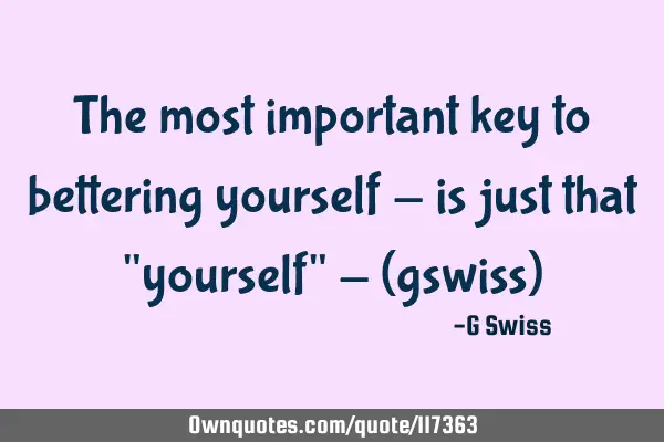 The most important key to bettering yourself - is just that "yourself" - (gswiss)