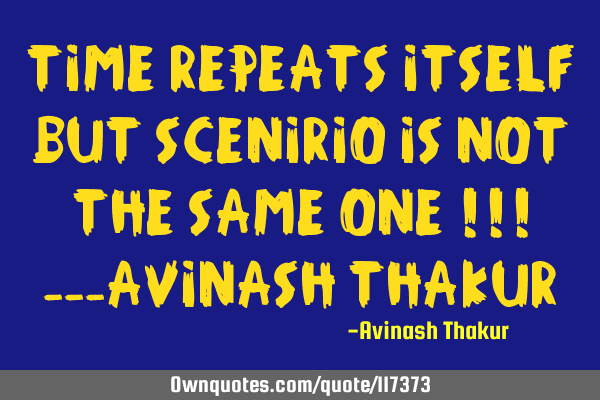 TIME repeats itself BUT SCENIRIO IS NOT the Same ONe !!! ---Avinash T