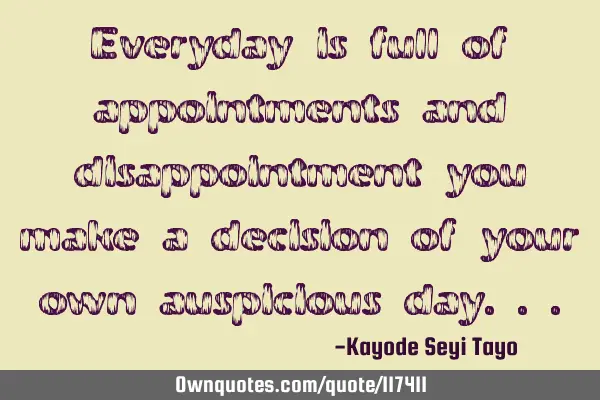 Everyday is full of appointments and disappointment you make a decision of your own auspicious