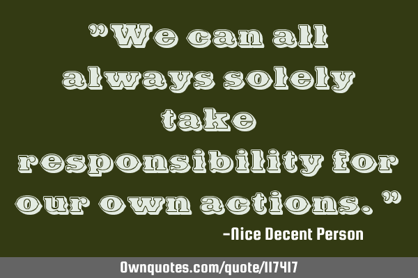 "We can all always solely take responsibility for our own actions."