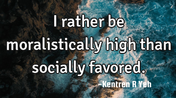 I rather be moralistically high than socially favored.
